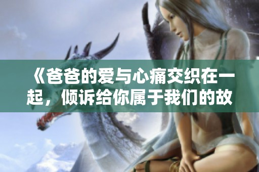 《爸爸的愛與心痛交織在一起，傾訴給你屬于我們的故事》