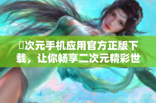 囧次元手機(jī)應(yīng)用官方正版下載，讓你暢享二次元精彩世界