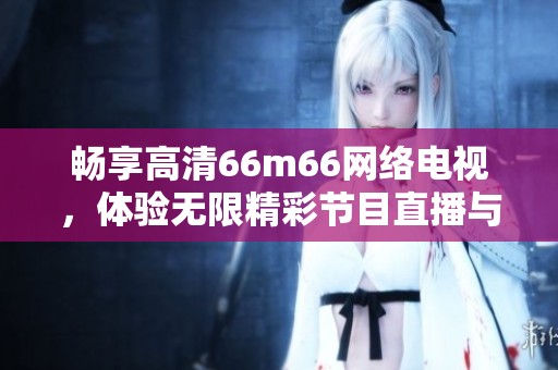 暢享高清66m66網(wǎng)絡(luò)電視，體驗無限精彩節(jié)目直播與點播服務(wù)
