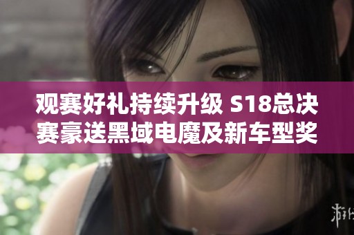 觀賽好禮持續(xù)升級 S18總決賽豪送黑域電魔及新車型獎勵