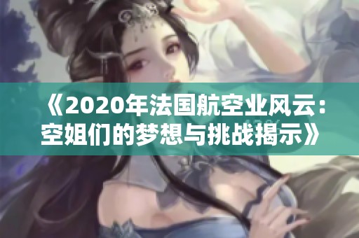 《2020年法國航空業(yè)風(fēng)云：空姐們的夢想與挑戰(zhàn)揭示》