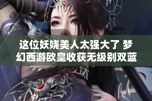 這位妖嬈美人太強(qiáng)大了 夢(mèng)幻西游歐皇收獲無(wú)級(jí)別雙藍(lán)字鎧甲