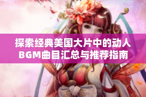 探索經典美國大片中的動人BGM曲目匯總與推薦指南
