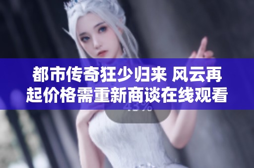 都市傳奇狂少歸來 風云再起價格需重新商談在線觀看免費觀看