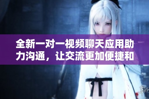 全新一對一視頻聊天應(yīng)用助力溝通，讓交流更加便捷和有趣