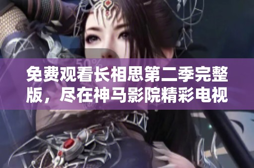 免費觀看長相思第二季完整版，盡在神馬影院精彩電視劇匯總中！