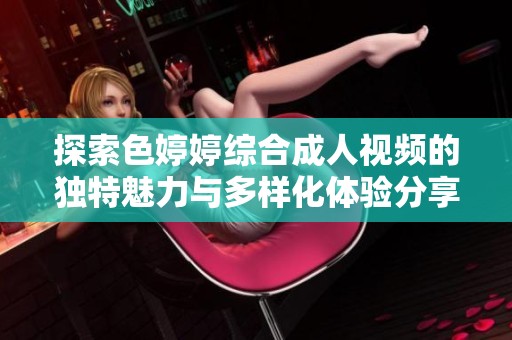 探索色婷婷綜合成人視頻的獨特魅力與多樣化體驗分享