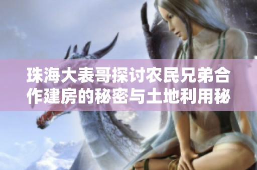 珠海大表哥探討農(nóng)民兄弟合作建房的秘密與土地利用秘籍