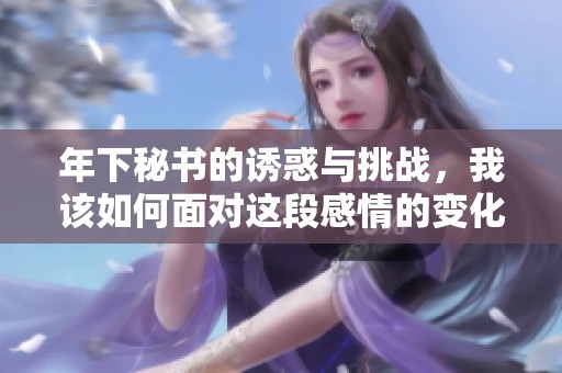 年下秘書的誘惑與挑戰(zhàn)，我該如何面對這段感情的變化