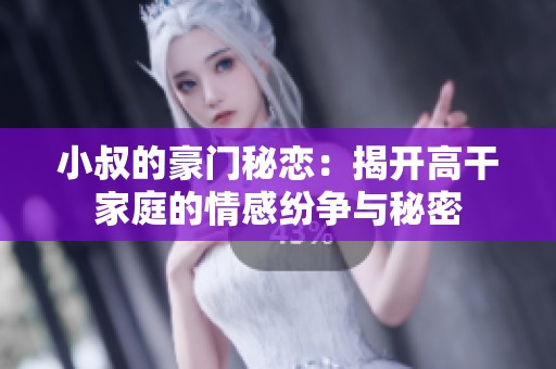 小叔的豪門秘戀：揭開高干家庭的情感紛爭(zhēng)與秘密