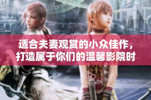 適合夫妻觀賞的小眾佳作，打造屬于你們的溫馨影院時(shí)光