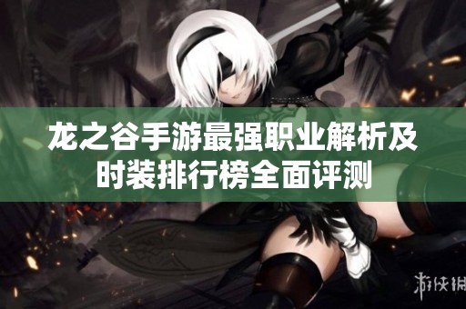 龍之谷手游最強(qiáng)職業(yè)解析及時(shí)裝排行榜全面評(píng)測(cè)