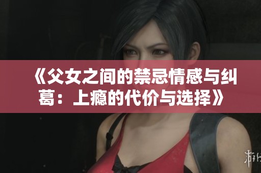 《父女之間的禁忌情感與糾葛:上癮的代價(jià)與選擇》 《父女之間的禁忌情感與糾葛:上癮的代價(jià)與選擇》