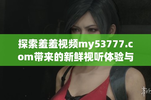 探索羞羞視頻my53777.com帶來的新鮮視聽體驗(yàn)與無限樂趣