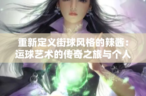 重新定義街球風(fēng)格的辣醬：運(yùn)球藝術(shù)的傳奇之旅與個(gè)人魅力
