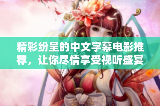 精彩紛呈的中文字幕電影推薦，讓你盡情享受視聽(tīng)盛宴與感人故事