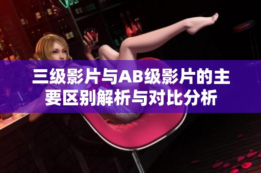 三級影片與AB級影片的主要區(qū)別解析與對比分析
