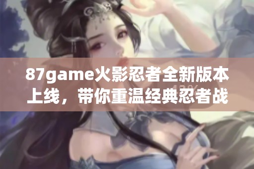 87game火影忍者全新版本上線，帶你重溫經(jīng)典忍者戰(zhàn)斗冒險(xiǎn)樂趣