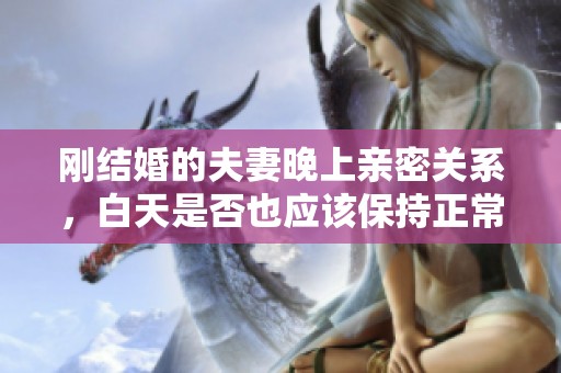 剛結(jié)婚的夫妻晚上親密關(guān)系，白天是否也應(yīng)該保持正常狀態(tài)呢