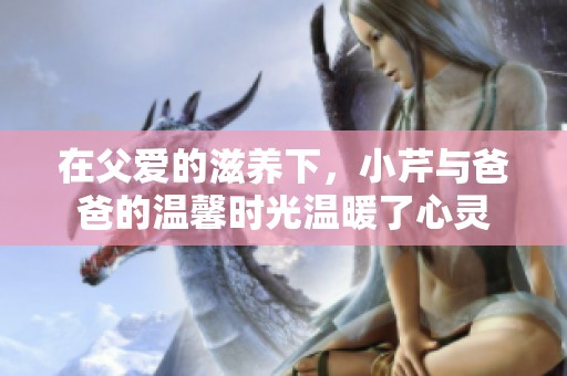 在父愛的滋養(yǎng)下，小芹與爸爸的溫馨時(shí)光溫暖了心靈