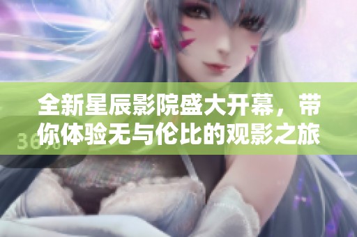全新星辰影院盛大開幕，帶你體驗(yàn)無與倫比的觀影之旅