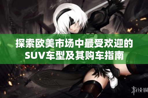 探索歐美市場(chǎng)中最受歡迎的SUV車型及其購(gòu)車指南