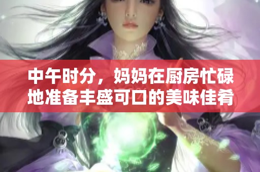 中午時分，媽媽在廚房忙碌地準備豐盛可口的美味佳肴