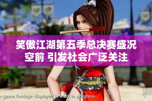 笑傲江湖第五季總決賽盛況空前 引發(fā)社會廣泛關(guān)注