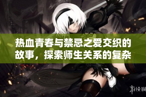熱血青春與禁忌之愛交織的故事，探索師生關系的復雜與美好