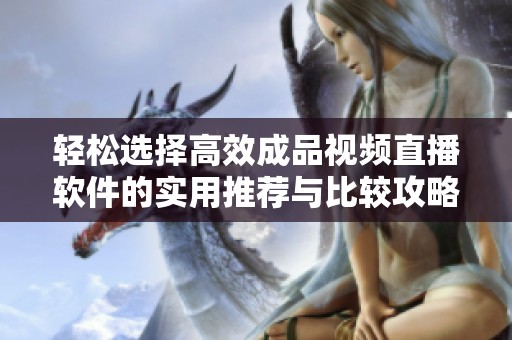 輕松選擇高效成品視頻直播軟件的實用推薦與比較攻略