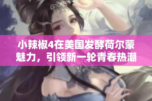 小辣椒4在美國發(fā)酵荷爾蒙魅力，引領(lǐng)新一輪青春熱潮