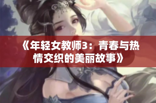 《年輕女教師3:青春與熱情交織的美麗故事》 《年輕女教師3:青春與熱情交織的美麗故事》