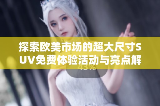 探索歐美市場(chǎng)的超大尺寸SUV免費(fèi)體驗(yàn)活動(dòng)與亮點(diǎn)解析