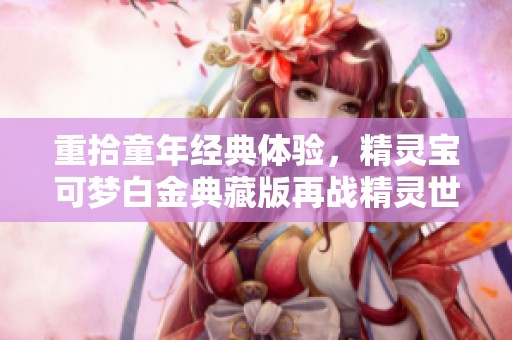 重拾童年經(jīng)典體驗(yàn)，精靈寶可夢(mèng)白金典藏版再戰(zhàn)精靈世界！