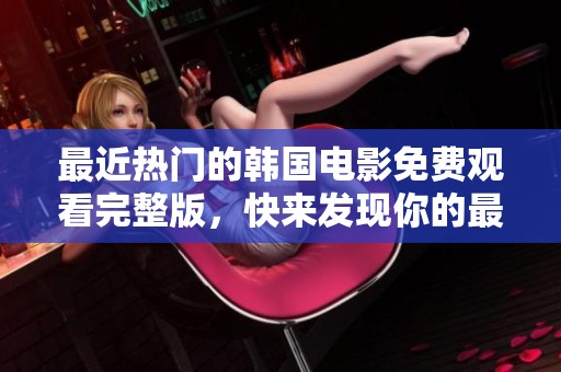 最近熱門的韓國電影免費觀看完整版，快來發(fā)現(xiàn)你的最愛電影吧！