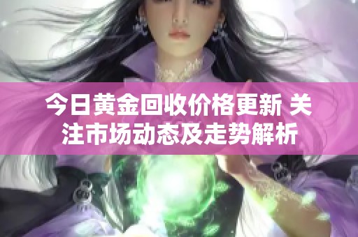 今日黃金回收價格更新 關(guān)注市場動態(tài)及走勢解析