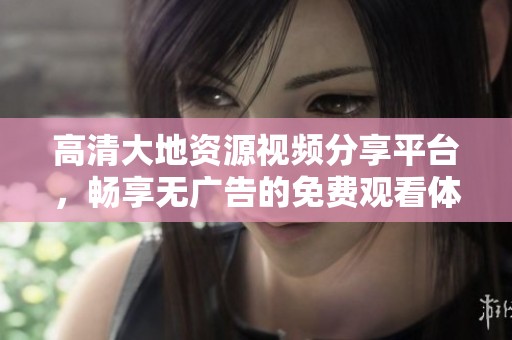 高清大地資源視頻分享平臺(tái)，暢享無廣告的免費(fèi)觀看體驗(yàn)