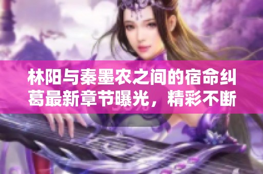 林陽(yáng)與秦墨農(nóng)之間的宿命糾葛最新章節(jié)曝光，精彩不斷引人入勝