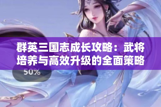 群英三國(guó)志成長(zhǎng)攻略：武將培養(yǎng)與高效升級(jí)的全面策略分享