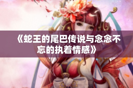 《蛇王的尾巴傳說(shuō)與念念不忘的執(zhí)著情感》