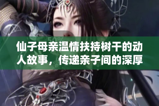 仙子母親溫情扶持樹干的動(dòng)人故事，傳遞親子間的深厚情感與牽掛