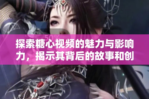 探索糖心視頻的魅力與影響力，揭示其背后的故事和創(chuàng)作靈感