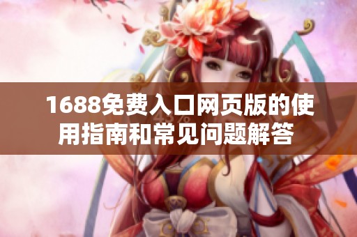 1688免費(fèi)入口網(wǎng)頁版的使用指南和常見問題解答 