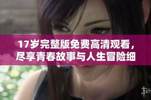 17歲完整版免費高清觀看，盡享青春故事與人生冒險細膩情感敘述。