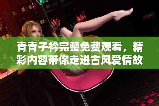 青青子衿完整免費(fèi)觀看，精彩內(nèi)容帶你走進(jìn)古風(fēng)愛(ài)情故事的奇幻旅程