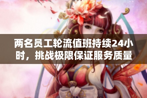兩名員工輪流值班持續(xù)24小時，挑戰(zhàn)極限保證服務(wù)質(zhì)量