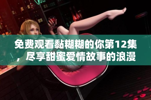 免費觀看黏糊糊的你第12集，盡享甜蜜愛情故事的浪漫體驗