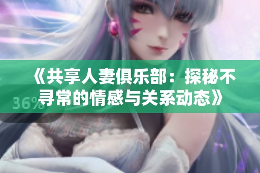 《共享人妻俱樂部：探秘不尋常的情感與關(guān)系動態(tài)》