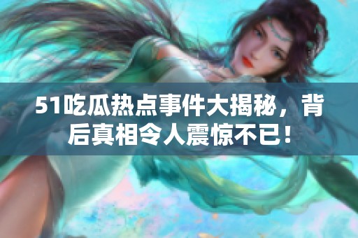 51吃瓜熱點(diǎn)事件大揭秘，背后真相令人震驚不已！