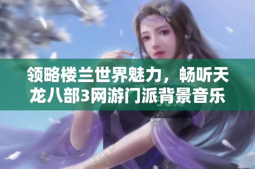 領(lǐng)略樓蘭世界魅力，暢聽天龍八部3網(wǎng)游門派背景音樂在線免費享受